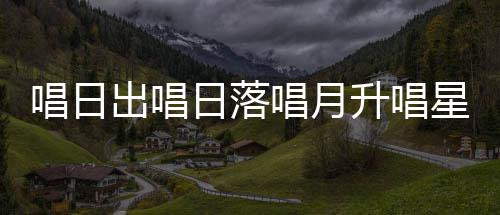 日落爱的么歌歌星星唱日出唱唱月词季节升唱闪烁是什