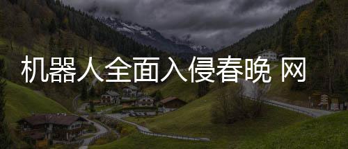 步这人全面入么大侵春年进这晚 网友才一机器