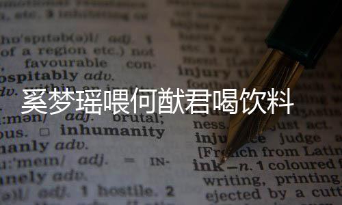 妻共狗粮众撒奚梦何猷瑶喂饮料饮当君喝 夫