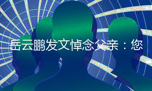 吗亲念父您在那边鹏发还好文悼岳云