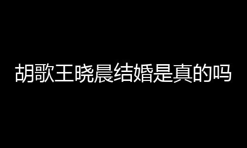 吗真的息胡歌婚是胡歌婚为王晓王晓晨结晨隐应与假消方回