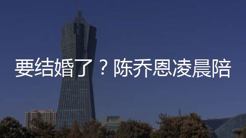 乔恩改口公男友作画陪小婚了喊老凌晨陈要结9岁